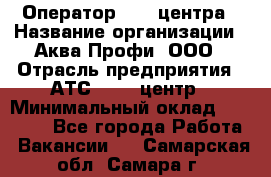 Оператор Call-центра › Название организации ­ Аква Профи, ООО › Отрасль предприятия ­ АТС, call-центр › Минимальный оклад ­ 22 000 - Все города Работа » Вакансии   . Самарская обл.,Самара г.